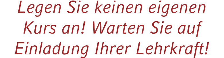 Legen Sie keinen eigenen Kurs an! Warten Sie auf Einladung Ihrer Lehrkraft!